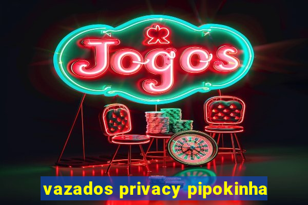 vazados privacy pipokinha